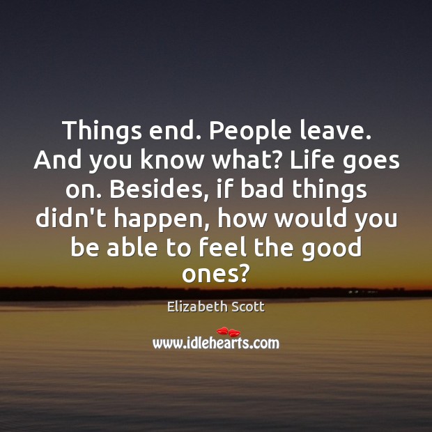 Things end. People leave. And you know what? Life goes on. Besides, Elizabeth Scott Picture Quote