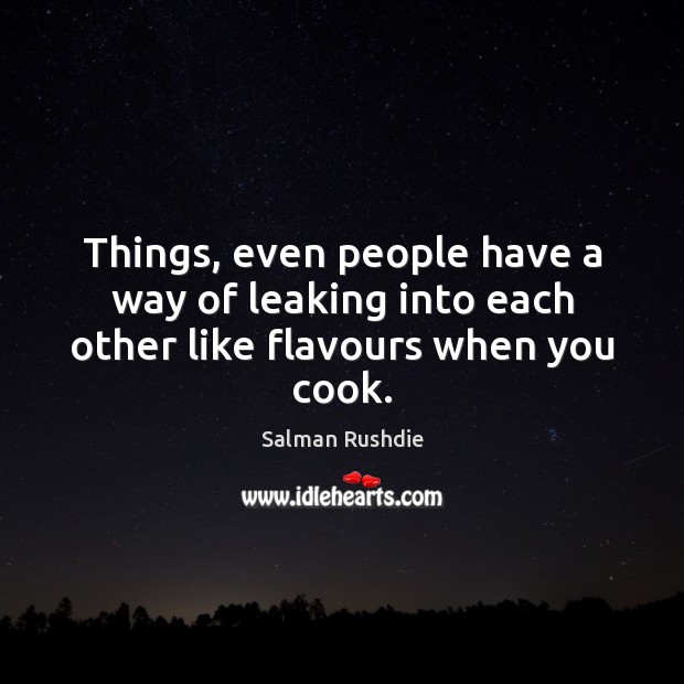 Things, even people have a way of leaking into each other like flavours when you cook. Salman Rushdie Picture Quote
