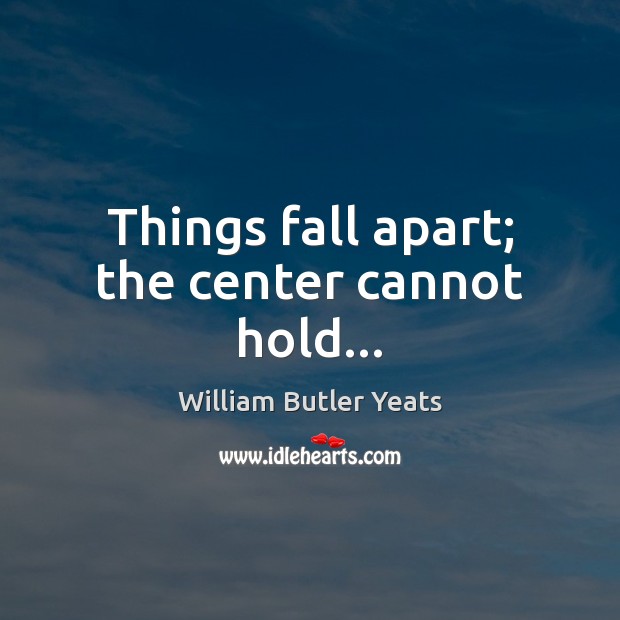 Things fall apart; the center cannot hold… William Butler Yeats Picture Quote