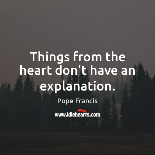 Things from the heart don’t have an explanation. Pope Francis Picture Quote