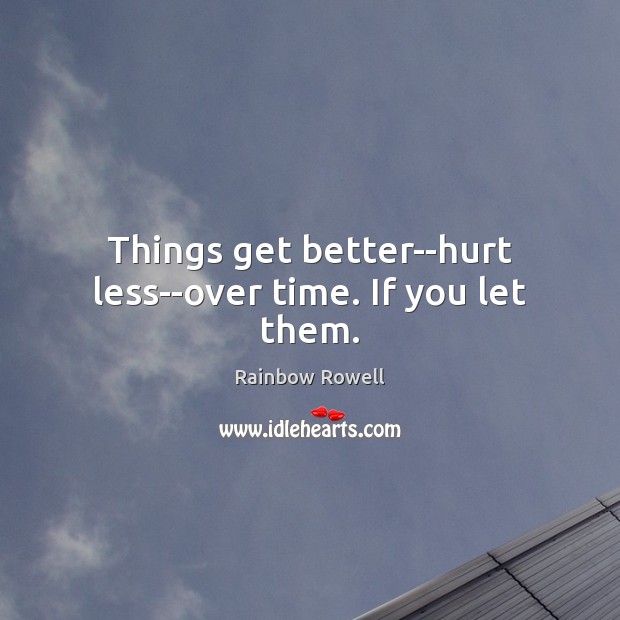 Things get better–hurt less–over time. If you let them. Rainbow Rowell Picture Quote