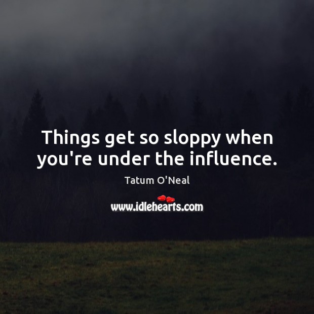 Things get so sloppy when you’re under the influence. Tatum O’Neal Picture Quote