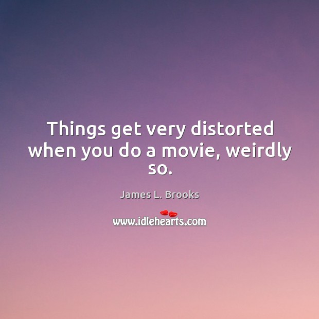 Things get very distorted when you do a movie, weirdly so. James L. Brooks Picture Quote