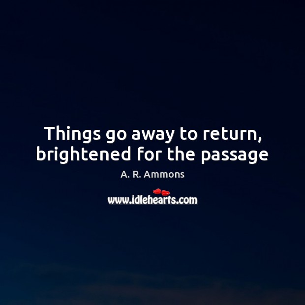 Things go away to return, brightened for the passage A. R. Ammons Picture Quote