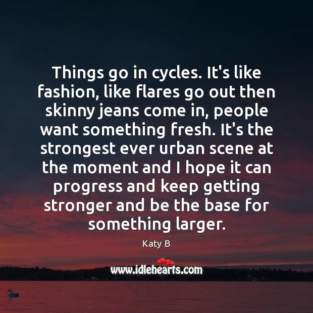 Things go in cycles. It’s like fashion, like flares go out then Image