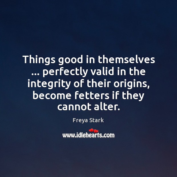 Things good in themselves … perfectly valid in the integrity of their origins, 