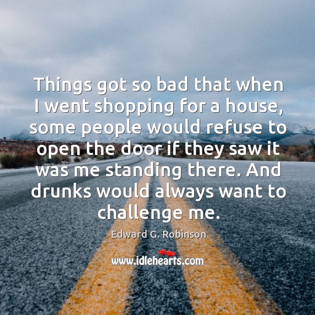 Things got so bad that when I went shopping for a house, some people would refuse to open Edward G. Robinson Picture Quote