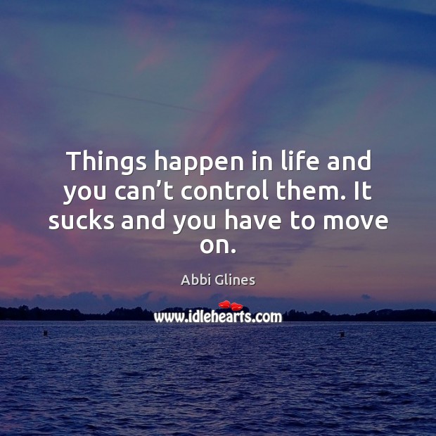 Things happen in life and you can’t control them. It sucks and you have to move on. Abbi Glines Picture Quote