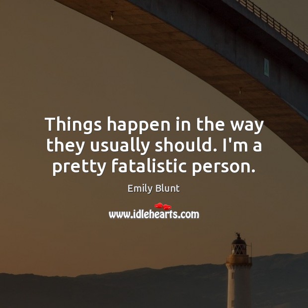 Things happen in the way they usually should. I’m a pretty fatalistic person. Emily Blunt Picture Quote