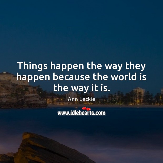 Things happen the way they happen because the world is the way it is. Ann Leckie Picture Quote
