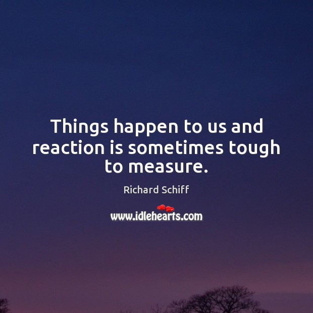 Things happen to us and reaction is sometimes tough to measure. Image