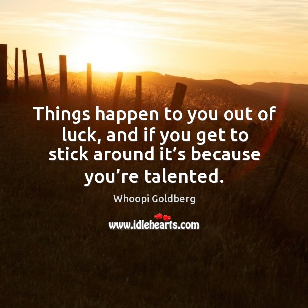 Things happen to you out of luck, and if you get to stick around it’s because you’re talented. Whoopi Goldberg Picture Quote