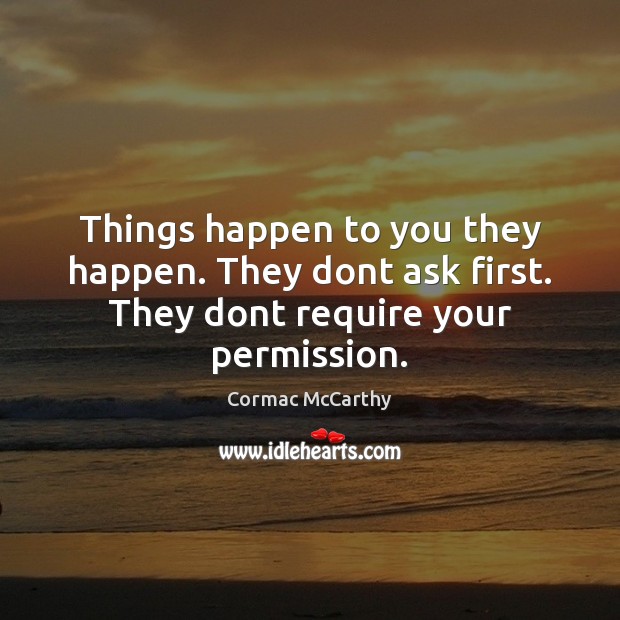Things happen to you they happen. They dont ask first. They dont require your permission. Cormac McCarthy Picture Quote