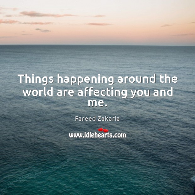 Things happening around the world are affecting you and me. Fareed Zakaria Picture Quote
