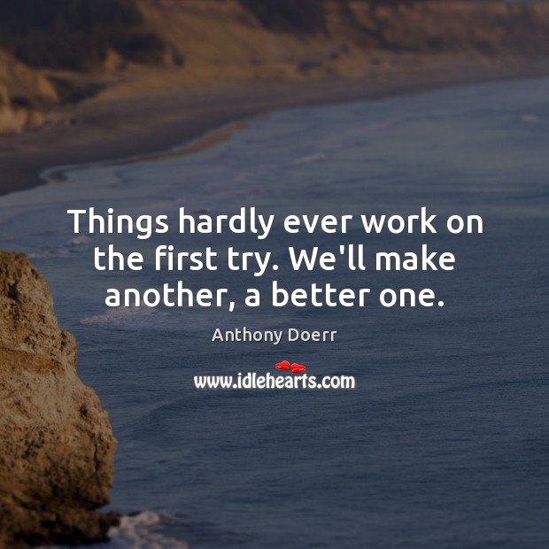 Things hardly ever work on the first try. We’ll make another, a better one. Anthony Doerr Picture Quote