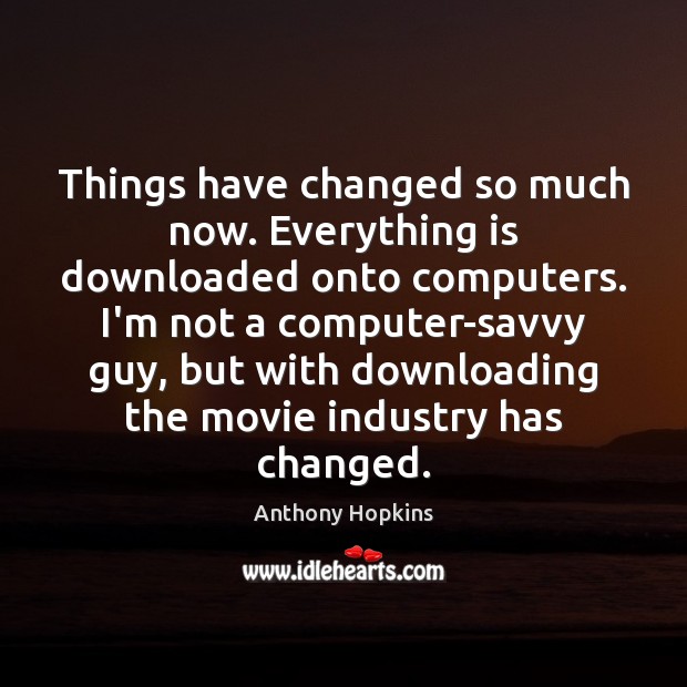Things have changed so much now. Everything is downloaded onto computers. I’m Anthony Hopkins Picture Quote