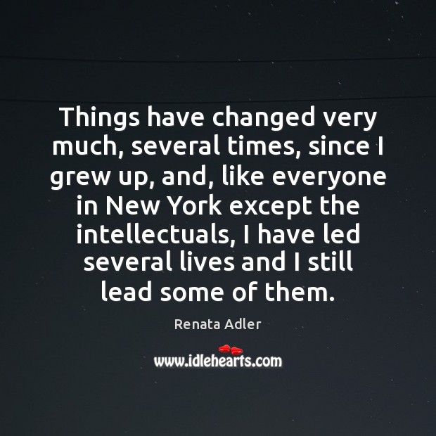 Things have changed very much, several times, since I grew up, and, Renata Adler Picture Quote
