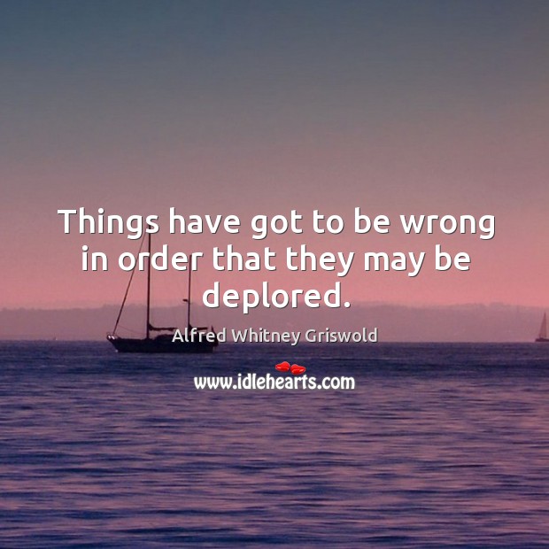 Things have got to be wrong in order that they may be deplored. Alfred Whitney Griswold Picture Quote