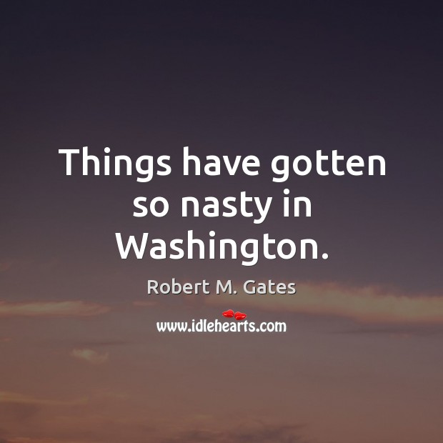 Things have gotten so nasty in Washington. Robert M. Gates Picture Quote