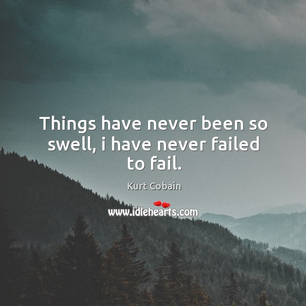 Things have never been so swell, I have never failed to fail. Kurt Cobain Picture Quote