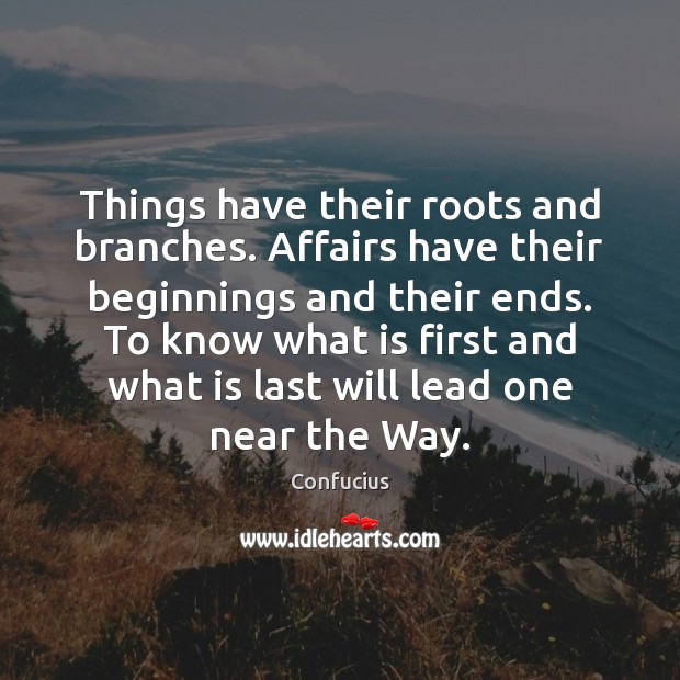 Things have their roots and branches. Affairs have their beginnings and their 