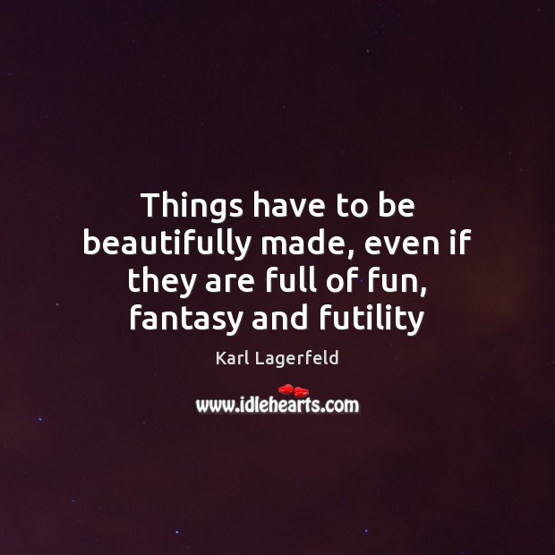 Things have to be beautifully made, even if they are full of fun, fantasy and futility Karl Lagerfeld Picture Quote