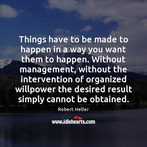Things have to be made to happen in a way you want Robert Heller Picture Quote