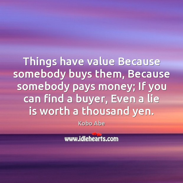 Things have value Because somebody buys them, Because somebody pays money; If Kobo Abe Picture Quote