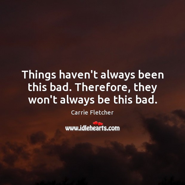 Things haven’t always been this bad. Therefore, they won’t always be this bad. Carrie Fletcher Picture Quote