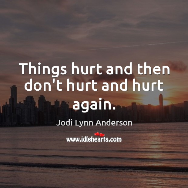 Things hurt and then don’t hurt and hurt again. Jodi Lynn Anderson Picture Quote