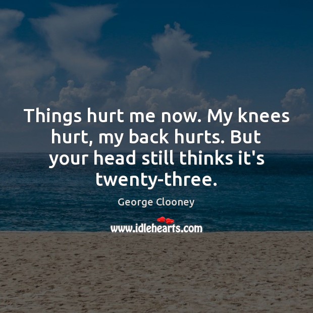 Things hurt me now. My knees hurt, my back hurts. But your George Clooney Picture Quote