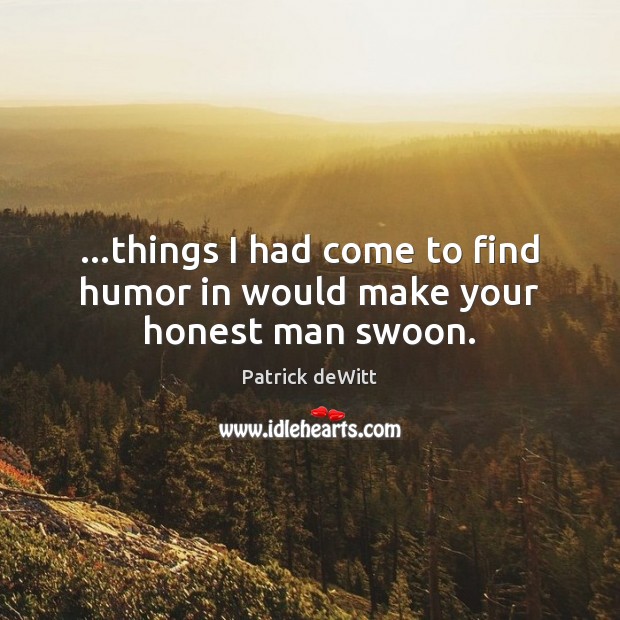 …things I had come to find humor in would make your honest man swoon. Patrick deWitt Picture Quote