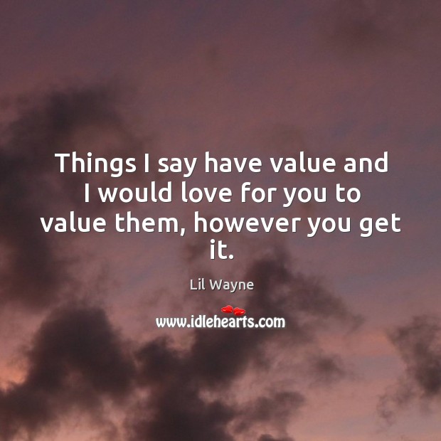 Things I say have value and I would love for you to value them, however you get it. 