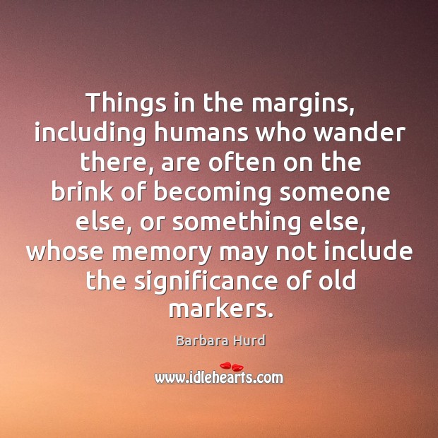 Things in the margins, including humans who wander there, are often on Barbara Hurd Picture Quote