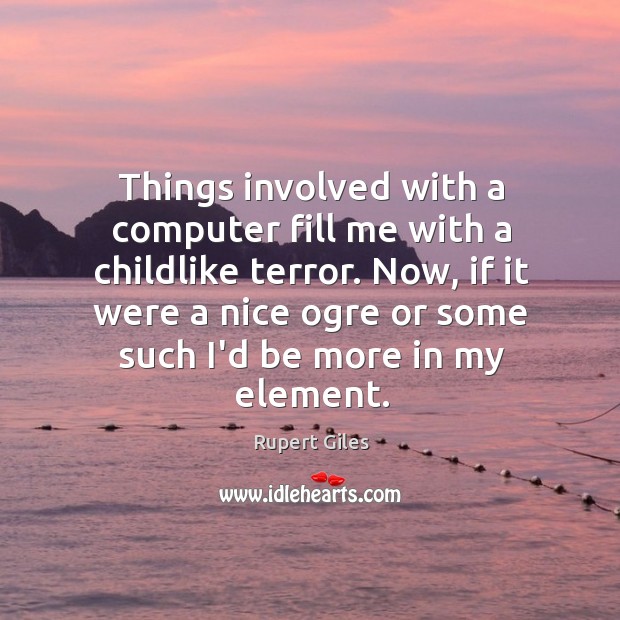 Things involved with a computer fill me with a childlike terror. Now, Rupert Giles Picture Quote