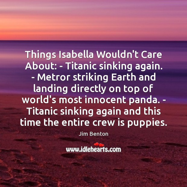 Things Isabella Wouldn’t Care About: – Titanic sinking again. – Metror striking Earth Quotes Image