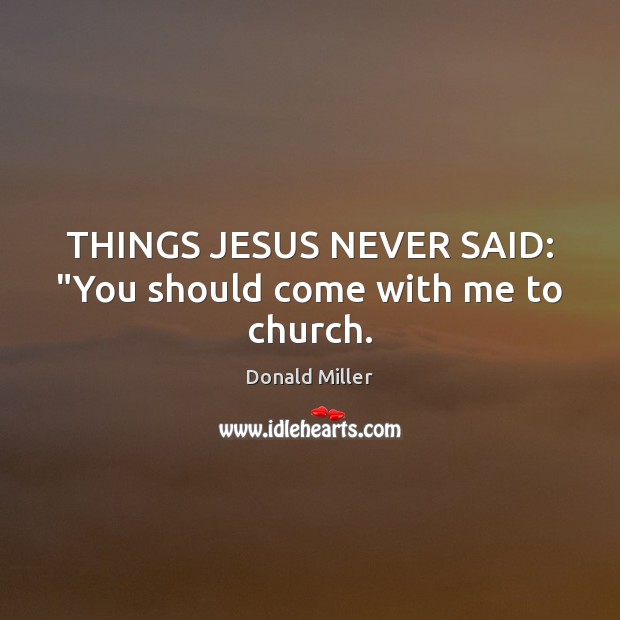 THINGS JESUS NEVER SAID: “You should come with me to church. Donald Miller Picture Quote