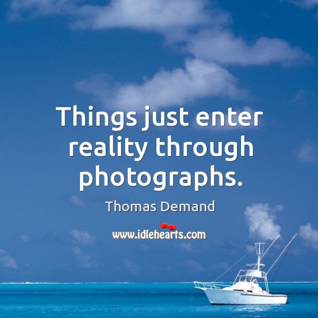 Things just enter reality through photographs. Thomas Demand Picture Quote