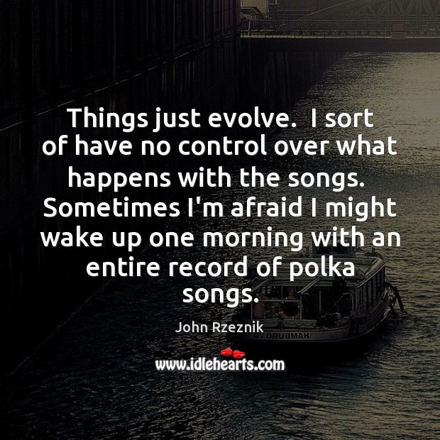 Things just evolve.  I sort of have no control over what happens John Rzeznik Picture Quote