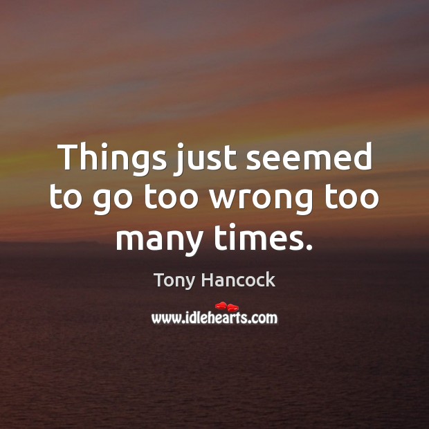 Things just seemed to go too wrong too many times. Tony Hancock Picture Quote