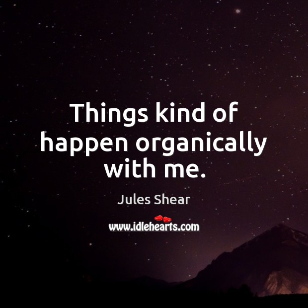 Things kind of happen organically with me. Jules Shear Picture Quote