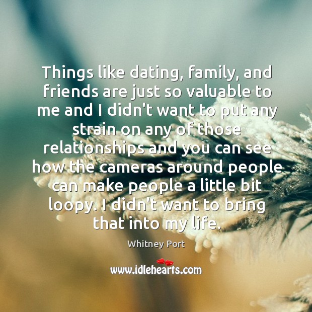 Things like dating, family, and friends are just so valuable to me Whitney Port Picture Quote