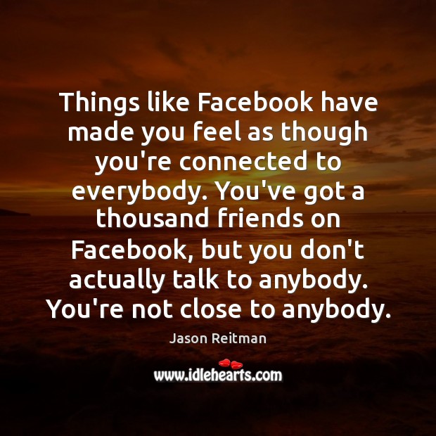 Things like Facebook have made you feel as though you’re connected to Jason Reitman Picture Quote