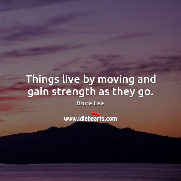 Things live by moving and gain strength as they go. Bruce Lee Picture Quote