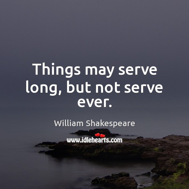 Things may serve long, but not serve ever. Image