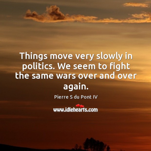 Things move very slowly in politics. We seem to fight the same wars over and over again. Pierre S du Pont IV Picture Quote