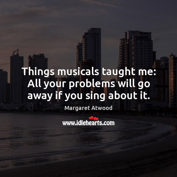 Things musicals taught me: All your problems will go away if you sing about it. Margaret Atwood Picture Quote