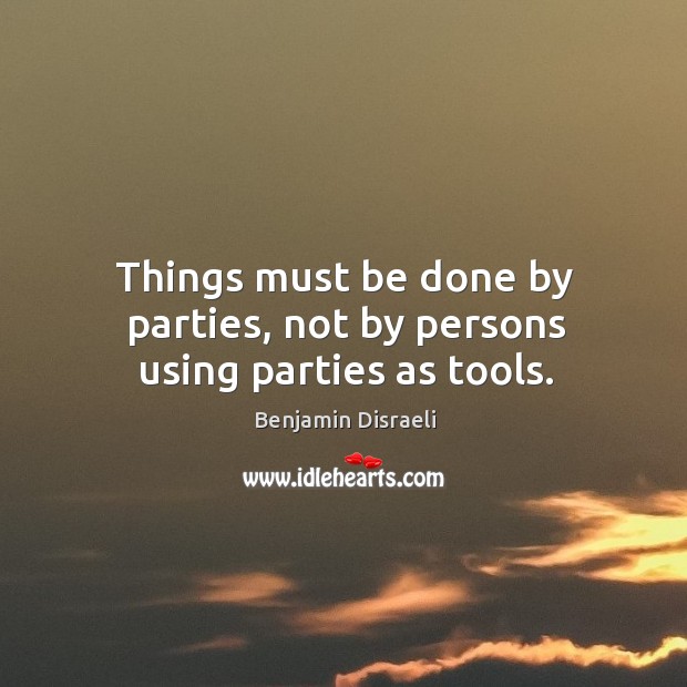 Things must be done by parties, not by persons using parties as tools. Benjamin Disraeli Picture Quote