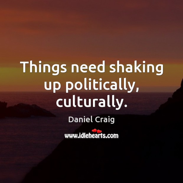Things need shaking up politically, culturally. Daniel Craig Picture Quote