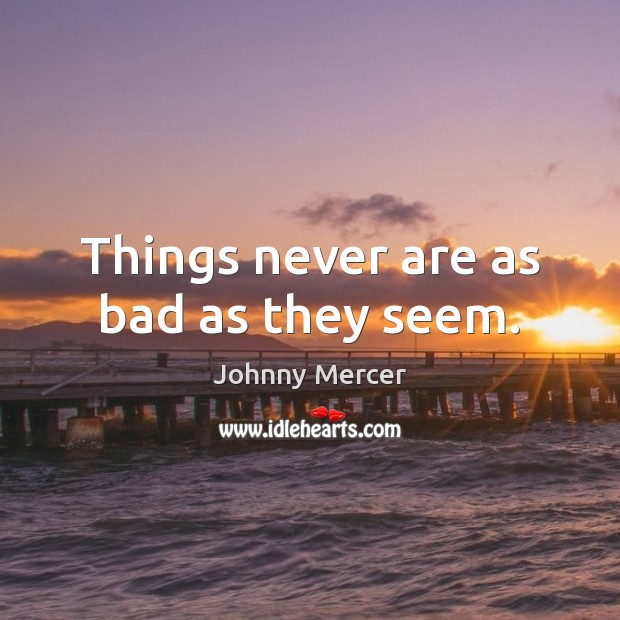Things never are as bad as they seem. Johnny Mercer Picture Quote